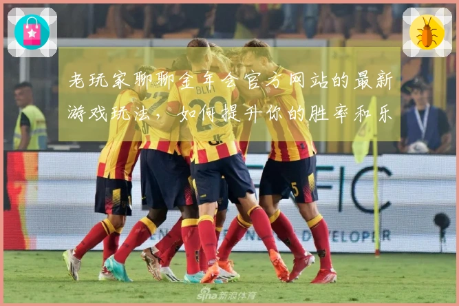 老玩家聊聊金年会官方网站的最新游戏玩法，如何提升你的胜率和乐趣