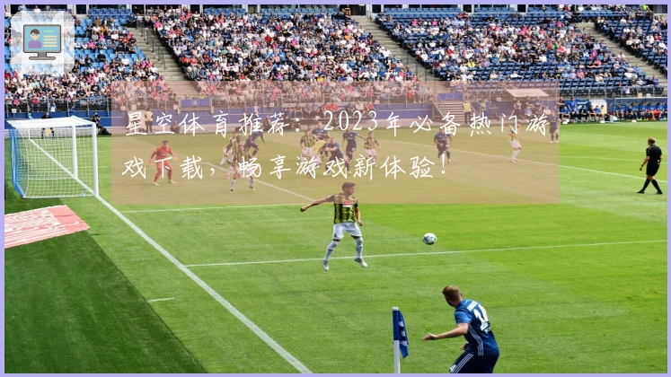 星空体育推荐：2023年必备热门游戏下载，畅享游戏新体验！