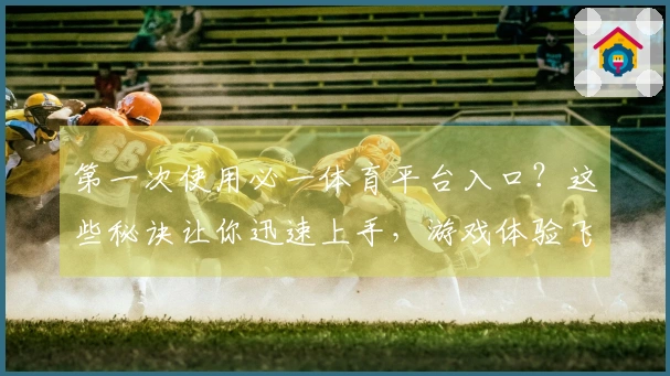 第一次使用必一体育平台入口？这些秘诀让你迅速上手，游戏体验飞跃提升！