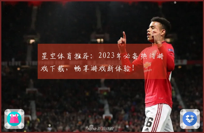 星空体育推荐：2023年必备热门游戏下载，畅享游戏新体验！