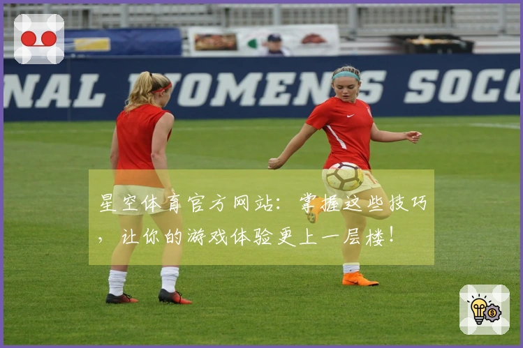 星空体育官方网站：掌握这些技巧，让你的游戏体验更上一层楼！
