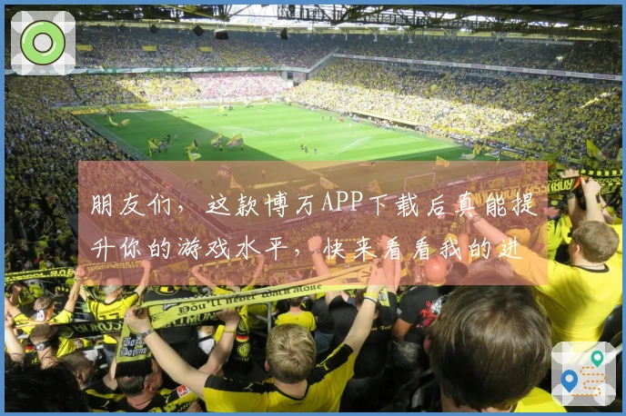 朋友们，这款博万APP下载后真能提升你的游戏水平，快来看看我的进阶技巧！