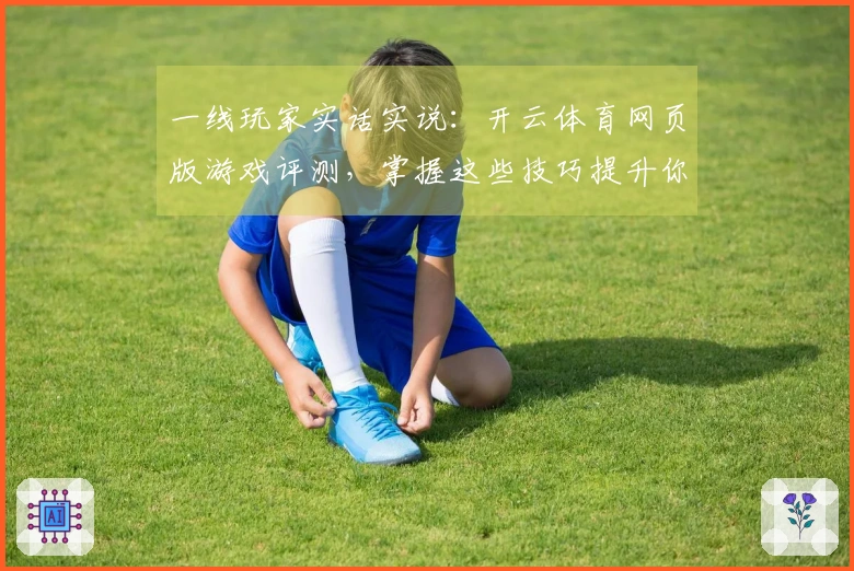 一线玩家实话实说：开云体育网页版游戏评测，掌握这些技巧提升你的游戏体验！